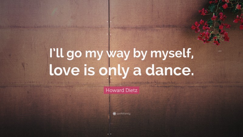 Howard Dietz Quote: “I’ll go my way by myself, love is only a dance.”