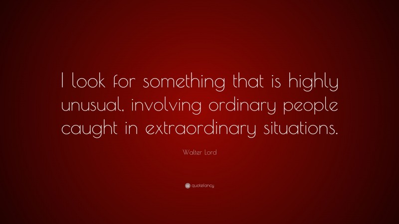 Walter Lord Quote: “I look for something that is highly unusual, involving ordinary people caught in extraordinary situations.”