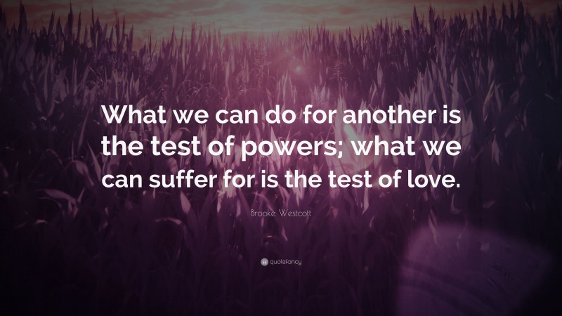 Brooke Westcott Quote: “What we can do for another is the test of powers; what we can suffer for is the test of love.”