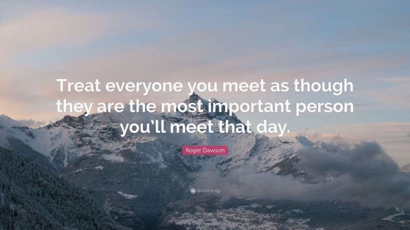 Roger Dawson Quote: “Treat everyone you meet as though they are the most important person you’ll meet that day.”