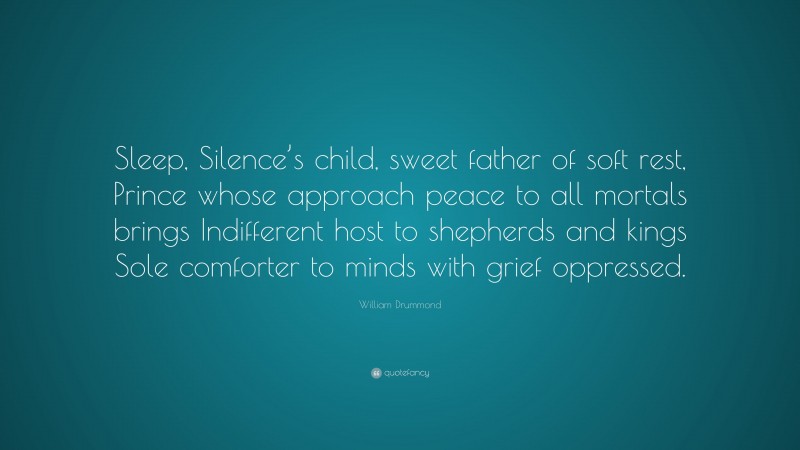 William Drummond Quote: “Sleep, Silence’s child, sweet father of soft rest, Prince whose approach peace to all mortals brings Indifferent host to shepherds and kings Sole comforter to minds with grief oppressed.”