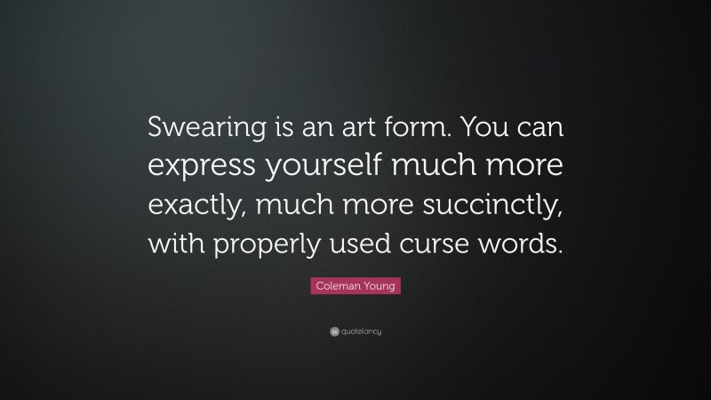 Coleman Young Quote: “Swearing is an art form. You can express yourself much more exactly, much more succinctly, with properly used curse words.”