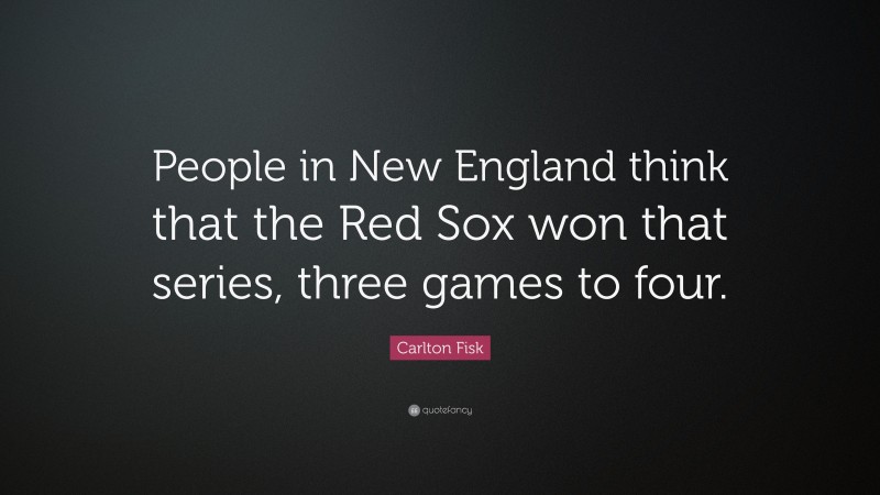 Carlton Fisk Quote: “People in New England think that the Red Sox won that series, three games to four.”