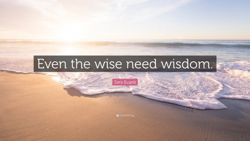 Sara Evans Quote: “Even the wise need wisdom.”