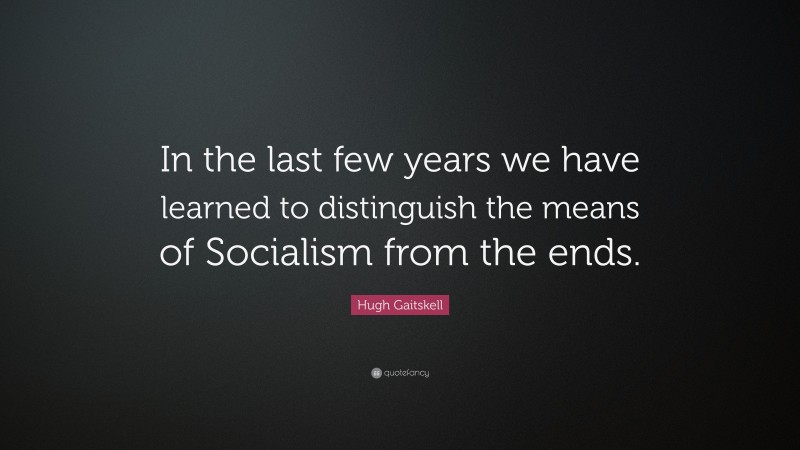 Hugh Gaitskell Quote: “In the last few years we have learned to distinguish the means of Socialism from the ends.”