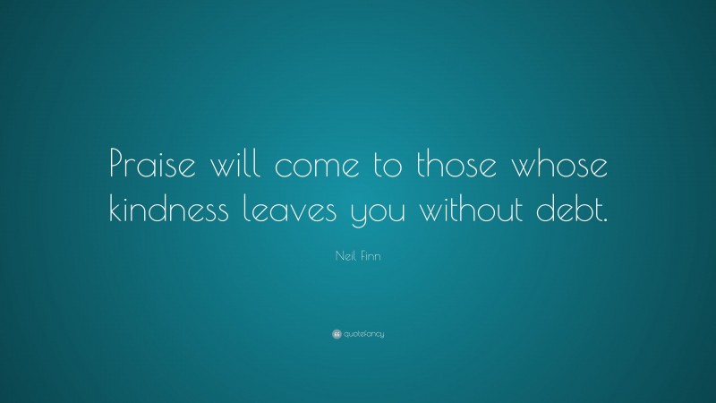 Neil Finn Quote: “Praise will come to those whose kindness leaves you without debt.”