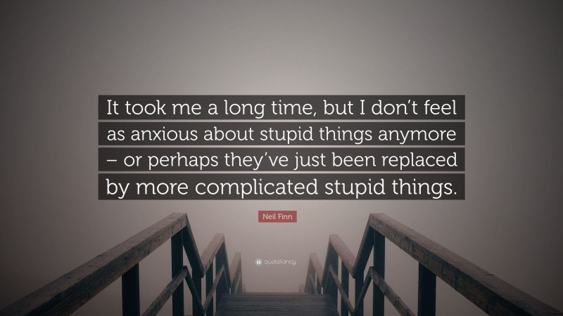 Neil Finn Quote: “It took me a long time, but I don’t feel as anxious about stupid things anymore – or perhaps they’ve just been replaced by more complicated stupid things.”