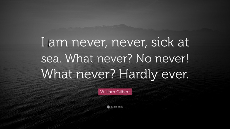 William Gilbert Quote: “I am never, never, sick at sea. What never? No never! What never? Hardly ever.”