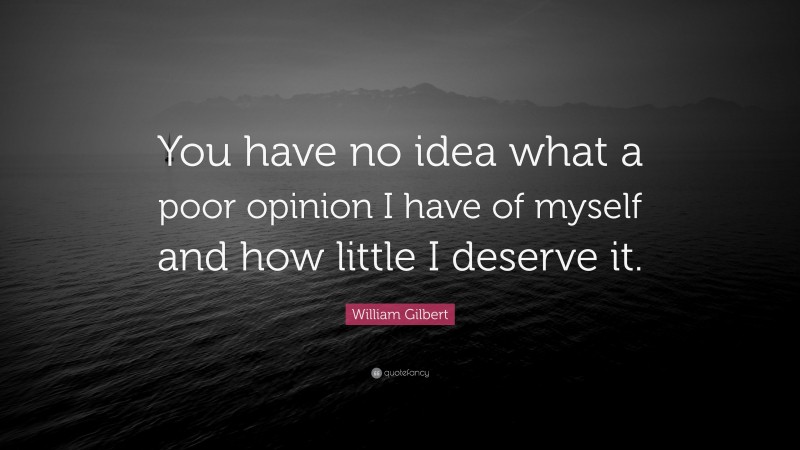 William Gilbert Quote: “You have no idea what a poor opinion I have of myself and how little I deserve it.”