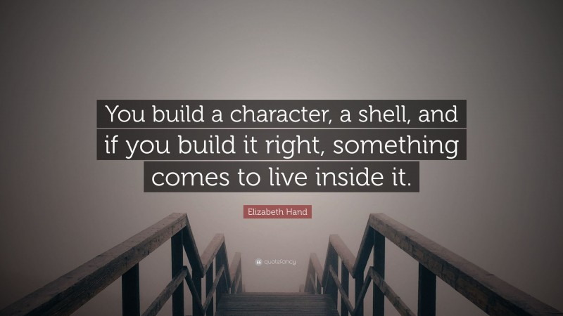 Elizabeth Hand Quote: “You build a character, a shell, and if you build it right, something comes to live inside it.”