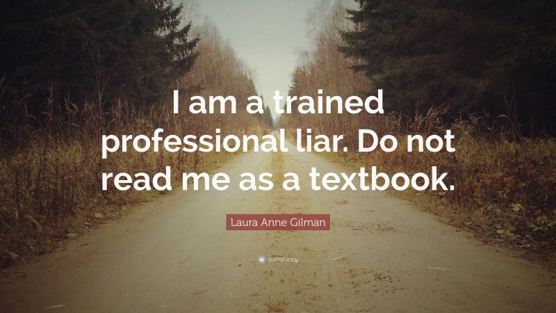 Laura Anne Gilman Quote: “I am a trained professional liar. Do not read me as a textbook.”