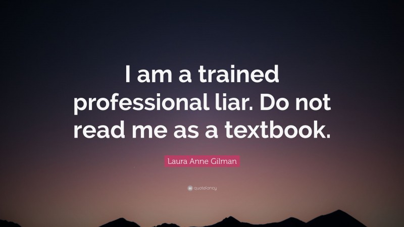Laura Anne Gilman Quote: “I am a trained professional liar. Do not read me as a textbook.”