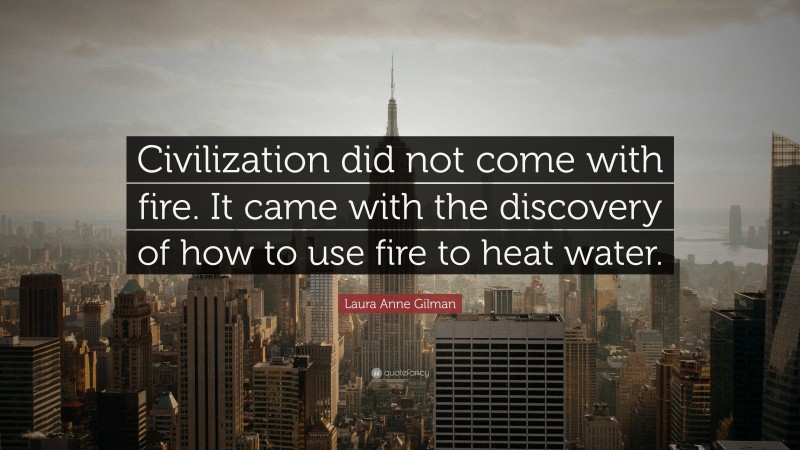 Laura Anne Gilman Quote: “Civilization did not come with fire. It came with the discovery of how to use fire to heat water.”