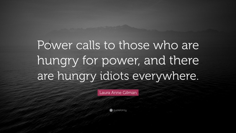 Laura Anne Gilman Quote: “Power calls to those who are hungry for power, and there are hungry idiots everywhere.”