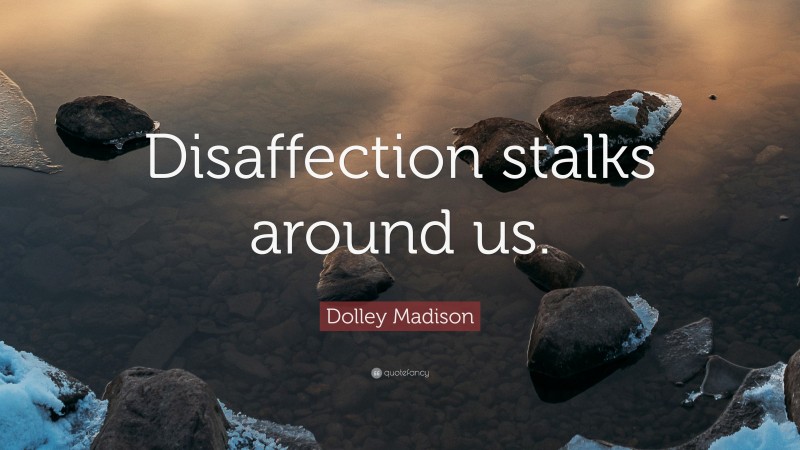 Dolley Madison Quote: “Disaffection stalks around us.”