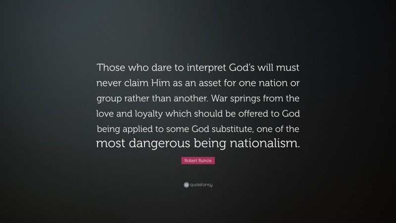 Robert Runcie Quote: “Those who dare to interpret God’s will must never claim Him as an asset for one nation or group rather than another. War springs from the love and loyalty which should be offered to God being applied to some God substitute, one of the most dangerous being nationalism.”