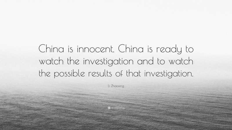 Li Zhaoxing Quote: “China is innocent. China is ready to watch the investigation and to watch the possible results of that investigation.”