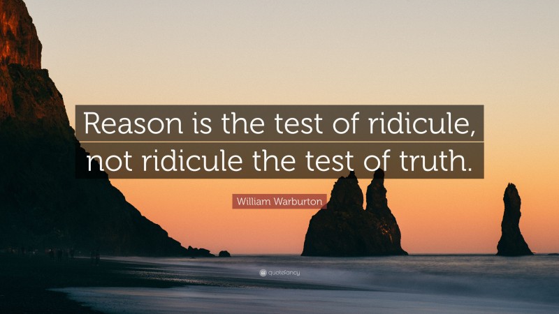 William Warburton Quote: “Reason is the test of ridicule, not ridicule the test of truth.”