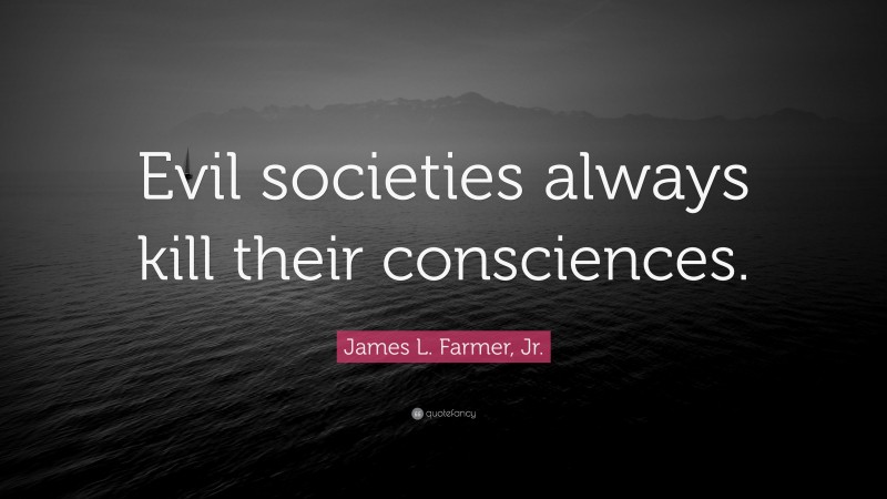 James L. Farmer, Jr. Quote: “Evil societies always kill their consciences.”