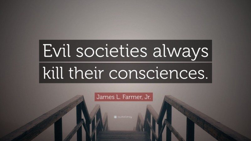 James L. Farmer, Jr. Quote: “Evil societies always kill their consciences.”