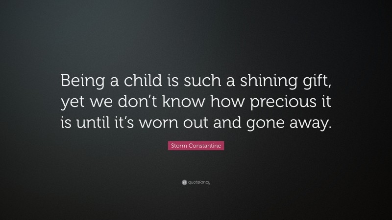 Storm Constantine Quote: “Being a child is such a shining gift, yet we don’t know how precious it is until it’s worn out and gone away.”