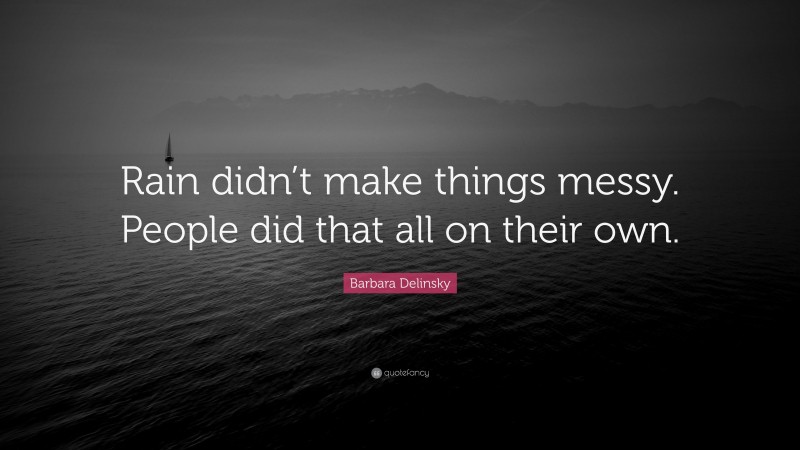 Barbara Delinsky Quote: “Rain didn’t make things messy. People did that all on their own.”