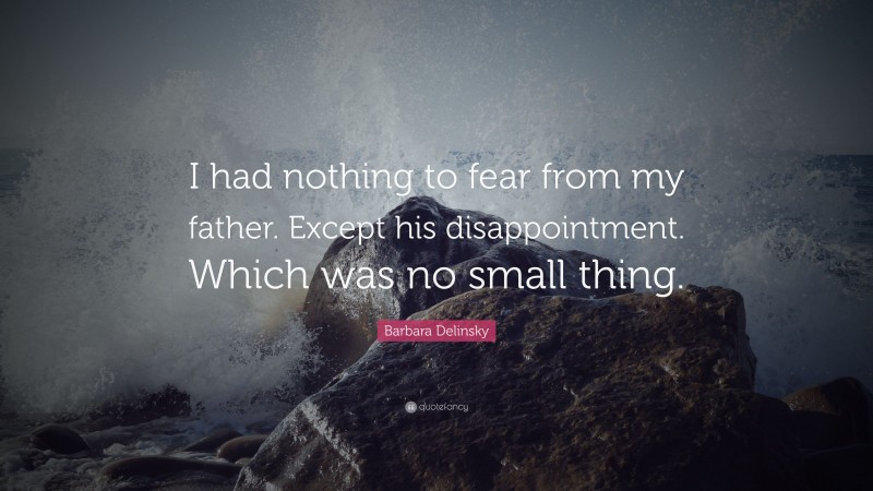 Barbara Delinsky Quote: “I had nothing to fear from my father. Except his disappointment. Which was no small thing.”