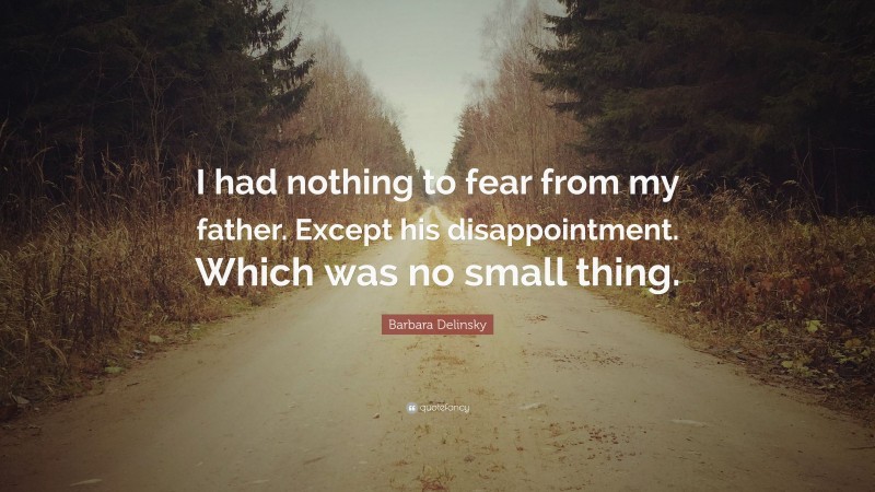Barbara Delinsky Quote: “I had nothing to fear from my father. Except his disappointment. Which was no small thing.”