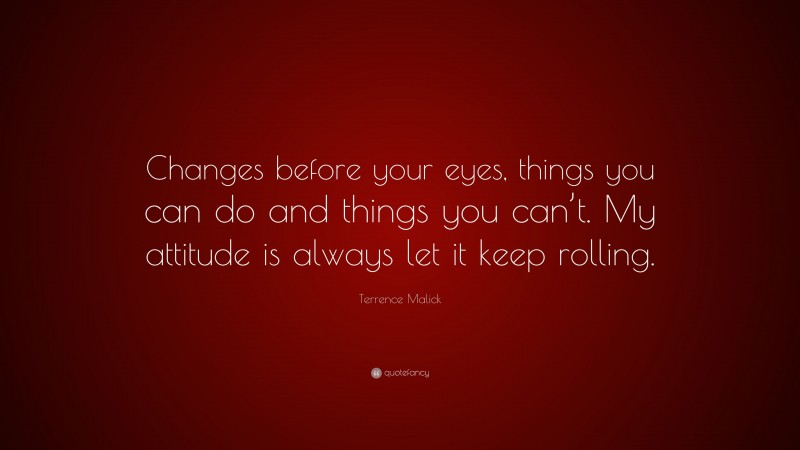 Terrence Malick Quote: “Changes before your eyes, things you can do and things you can’t. My attitude is always let it keep rolling.”