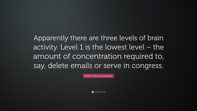 William Bruce Cameron Quote: “Apparently there are three levels of brain activity. Level 1 is the lowest level – the amount of concentration required to, say, delete emails or serve in congress.”