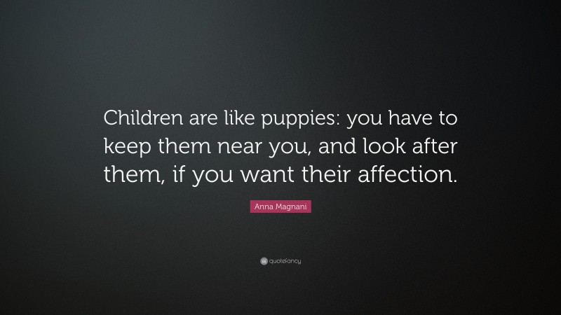 Anna Magnani Quote: “Children are like puppies: you have to keep them near you, and look after them, if you want their affection.”
