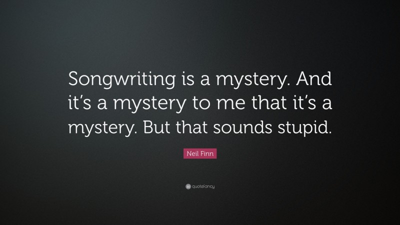 Neil Finn Quote: “Songwriting is a mystery. And it’s a mystery to me that it’s a mystery. But that sounds stupid.”