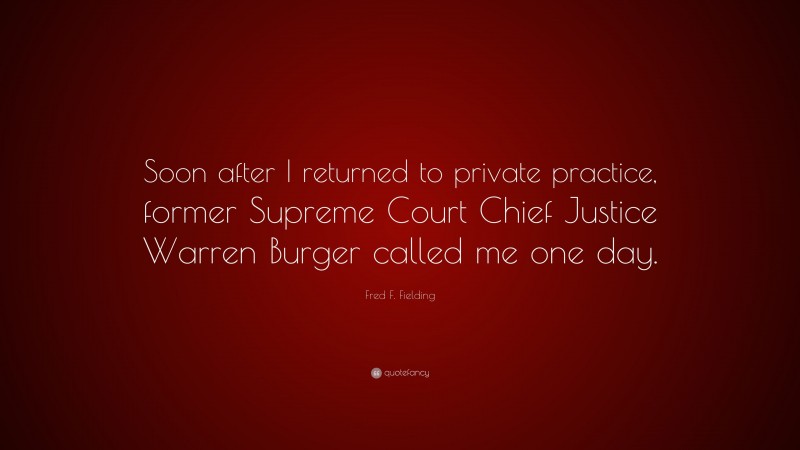 Fred F. Fielding Quote: “Soon after I returned to private practice, former Supreme Court Chief Justice Warren Burger called me one day.”