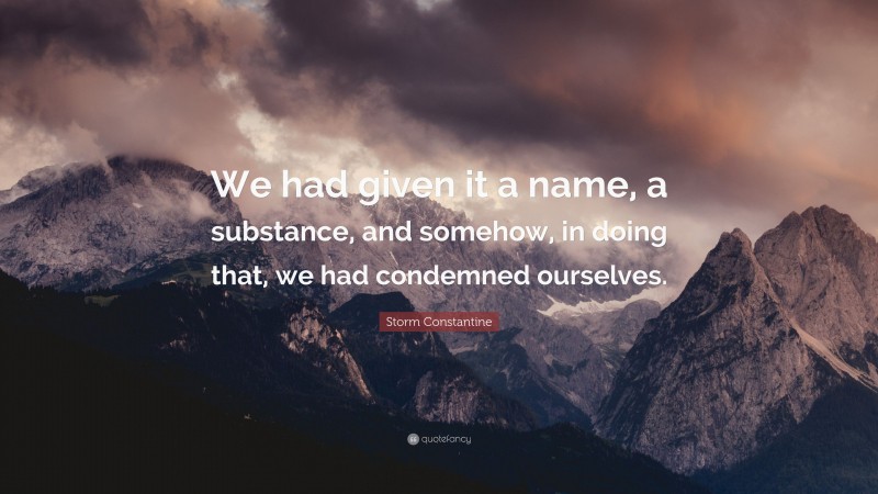 Storm Constantine Quote: “We had given it a name, a substance, and somehow, in doing that, we had condemned ourselves.”