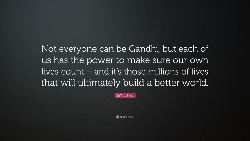 Jeffrey Skoll Quote: “Not everyone can be Gandhi, but each of us has the power to make sure our own lives count – and it’s those millions of lives that will ultimately build a better world.”