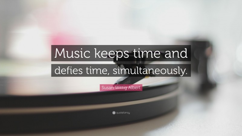 Susan Wittig Albert Quote: “Music keeps time and defies time, simultaneously.”