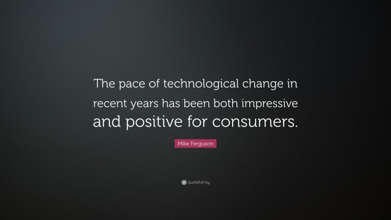 Mike Ferguson Quote: “The pace of technological change in recent years has been both impressive and positive for consumers.”