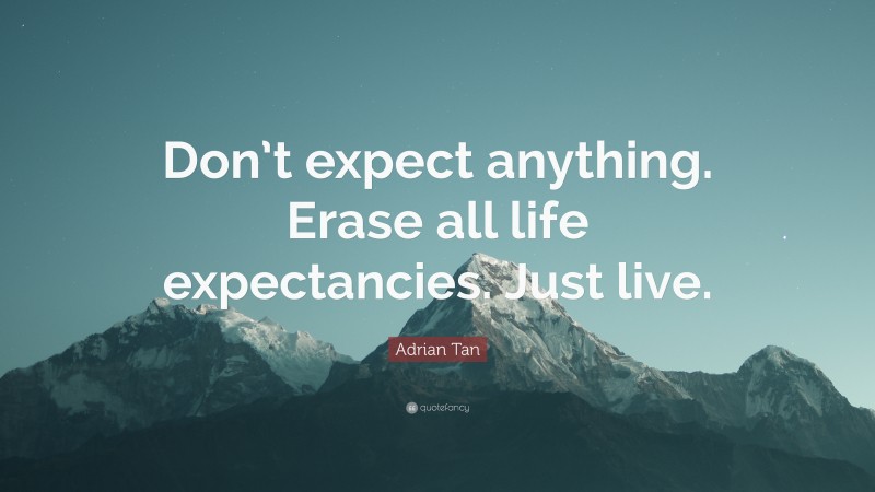 Adrian Tan Quote: “Don’t expect anything. Erase all life expectancies. Just live.”