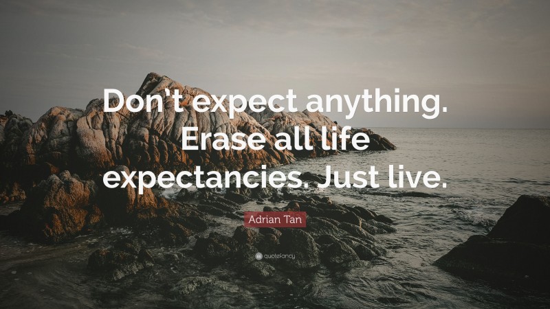 Adrian Tan Quote: “Don’t expect anything. Erase all life expectancies. Just live.”