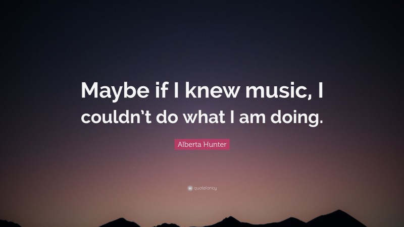 Alberta Hunter Quote: “Maybe if I knew music, I couldn’t do what I am doing.”