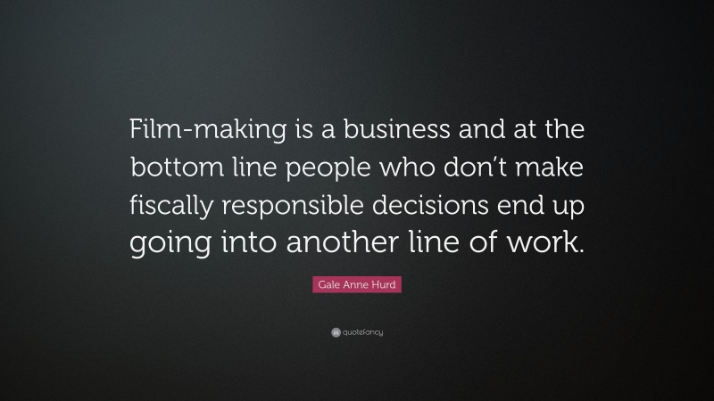 Gale Anne Hurd Quote: “Film-making is a business and at the bottom line people who don’t make fiscally responsible decisions end up going into another line of work.”