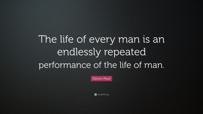 Edwin Muir Quote: “The life of every man is an endlessly repeated performance of the life of man.”