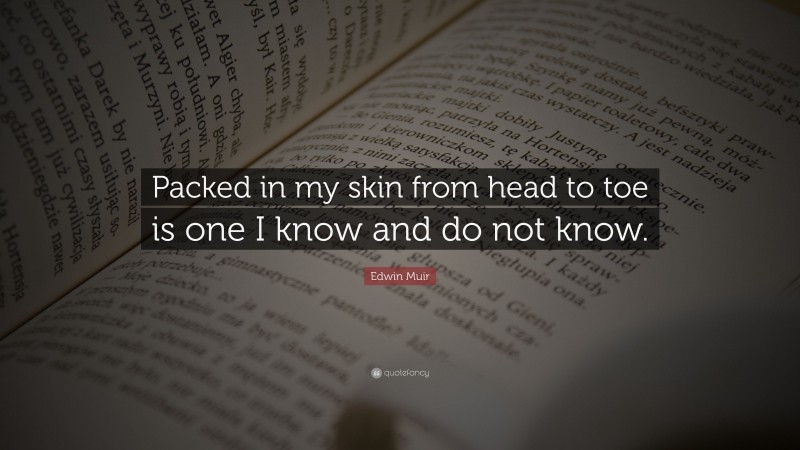 Edwin Muir Quote: “Packed in my skin from head to toe is one I know and do not know.”