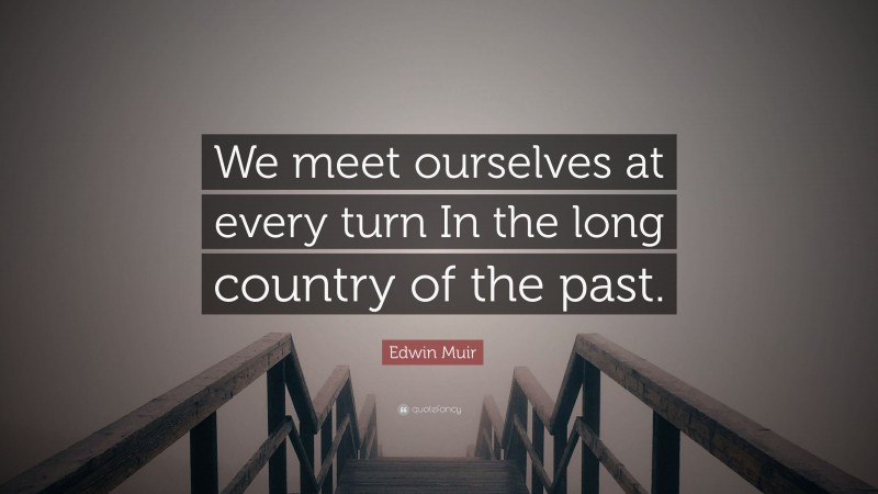 Edwin Muir Quote: “We meet ourselves at every turn In the long country of the past.”