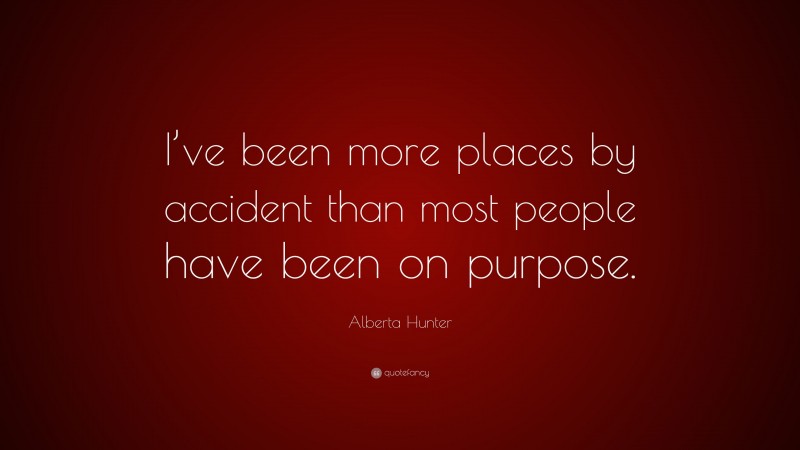 Alberta Hunter Quote: “I’ve been more places by accident than most people have been on purpose.”