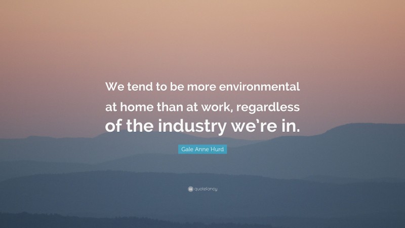 Gale Anne Hurd Quote: “We tend to be more environmental at home than at work, regardless of the industry we’re in.”