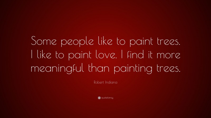 Robert Indiana Quote: “Some people like to paint trees. I like to paint love. I find it more meaningful than painting trees.”