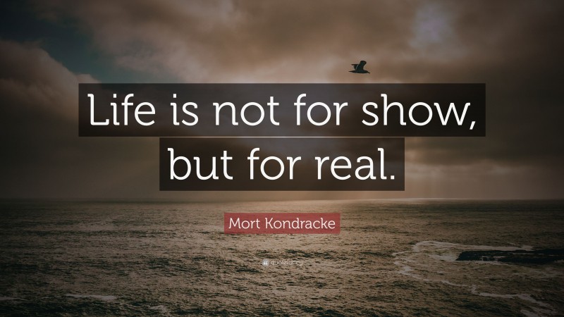 Mort Kondracke Quote: “Life is not for show, but for real.”
