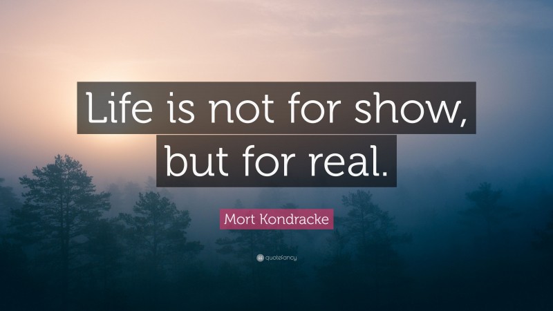 Mort Kondracke Quote: “Life is not for show, but for real.”