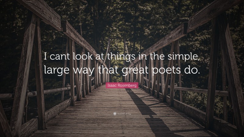 Isaac Rosenberg Quote: “I cant look at things in the simple, large way that great poets do.”